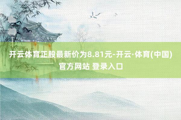 开云体育正股最新价为8.81元-开云·体育(中国)官方网站 登录入口