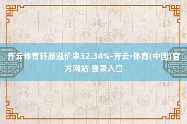 开云体育转股溢价率32.34%-开云·体育(中国)官方网站 登录入口