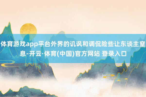 体育游戏app平台外界的讥讽和调侃险些让东谈主窒息-开云·体育(中国)官方网站 登录入口