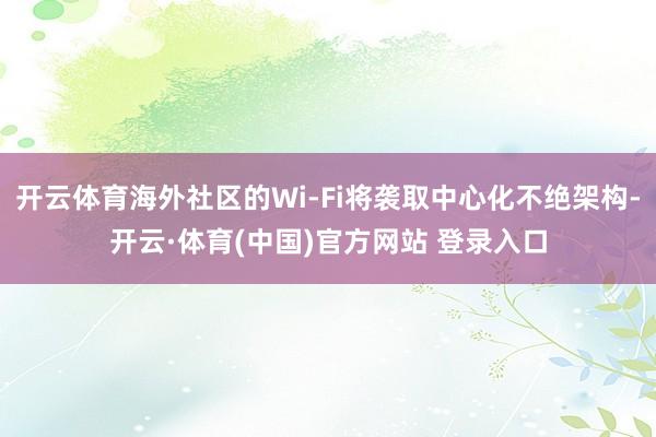 开云体育海外社区的Wi-Fi将袭取中心化不绝架构-开云·体育(中国)官方网站 登录入口