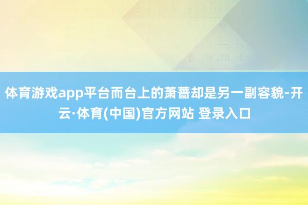 体育游戏app平台而台上的萧蔷却是另一副容貌-开云·体育(中国)官方网站 登录入口