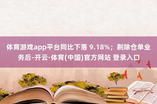 体育游戏app平台同比下落 9.18%；剔除仓单业务后-开云·体育(中国)官方网站 登录入口