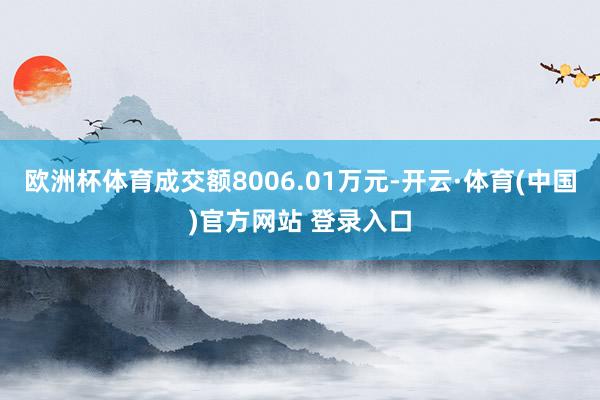 欧洲杯体育成交额8006.01万元-开云·体育(中国)官方网站 登录入口