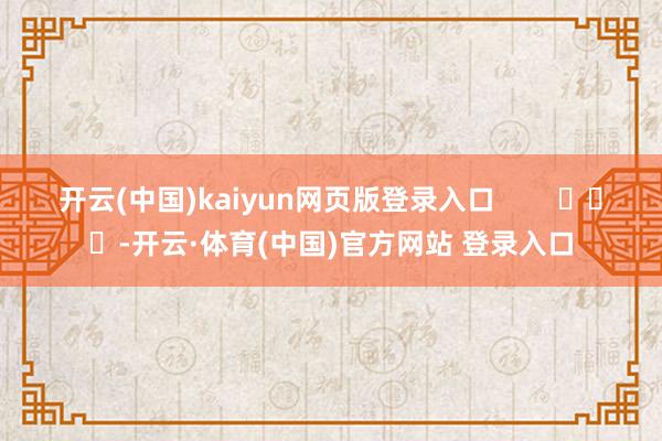 开云(中国)kaiyun网页版登录入口        			-开云·体育(中国)官方网站 登录入口