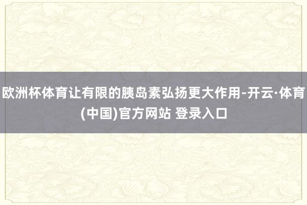 欧洲杯体育让有限的胰岛素弘扬更大作用-开云·体育(中国)官方网站 登录入口