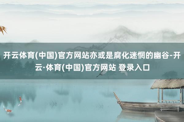 开云体育(中国)官方网站亦或是腐化迷惘的幽谷-开云·体育(中国)官方网站 登录入口
