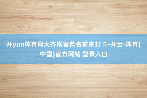 开yun体育网大齐搭客慕名前来打卡-开云·体育(中国)官方网站 登录入口