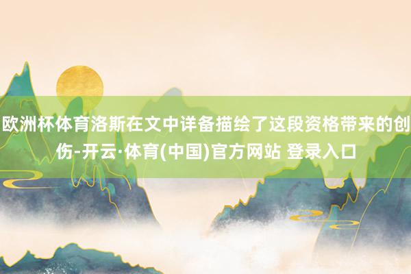 欧洲杯体育洛斯在文中详备描绘了这段资格带来的创伤-开云·体育(中国)官方网站 登录入口