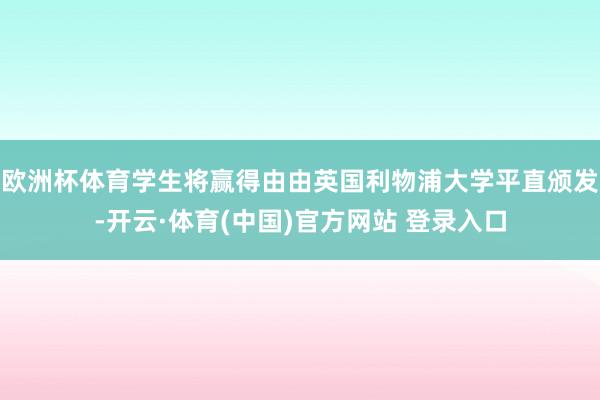 欧洲杯体育学生将赢得由由英国利物浦大学平直颁发-开云·体育(中国)官方网站 登录入口
