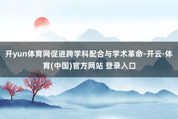 开yun体育网促进跨学科配合与学术革命-开云·体育(中国)官方网站 登录入口