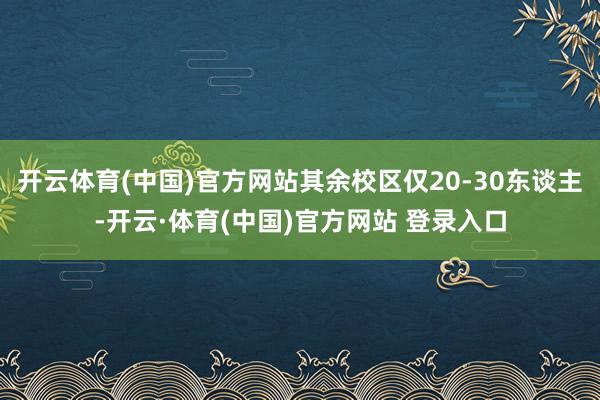 开云体育(中国)官方网站其余校区仅20-30东谈主-开云·体育(中国)官方网站 登录入口