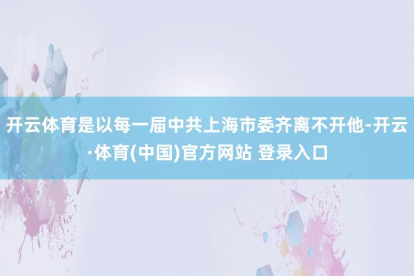 开云体育是以每一届中共上海市委齐离不开他-开云·体育(中国)官方网站 登录入口