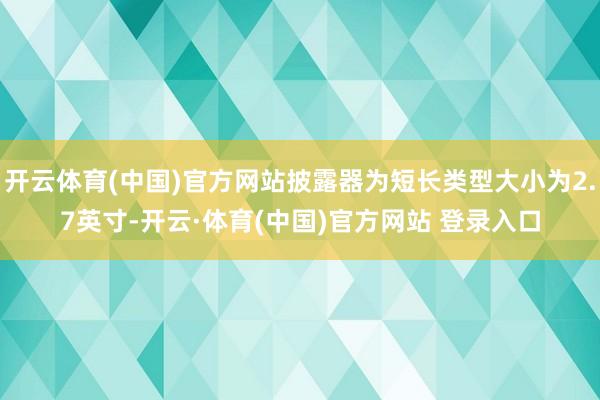 开云体育(中国)官方网站披露器为短长类型大小为2.7英寸-开云·体育(中国)官方网站 登录入口