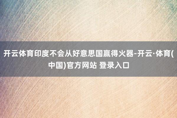 开云体育印度不会从好意思国赢得火器-开云·体育(中国)官方网站 登录入口