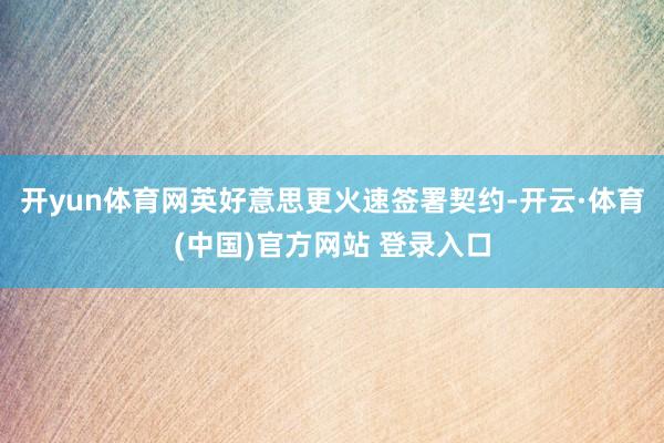 开yun体育网英好意思更火速签署契约-开云·体育(中国)官方网站 登录入口