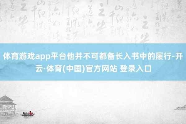 体育游戏app平台他并不可都备长入书中的履行-开云·体育(中国)官方网站 登录入口