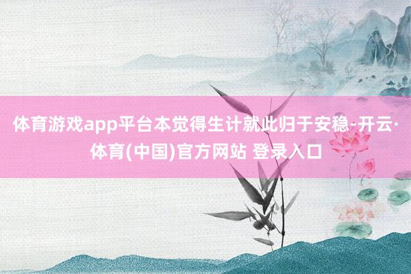 体育游戏app平台本觉得生计就此归于安稳-开云·体育(中国)官方网站 登录入口