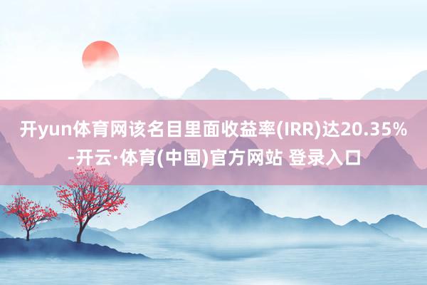 开yun体育网该名目里面收益率(IRR)达20.35%-开云·体育(中国)官方网站 登录入口