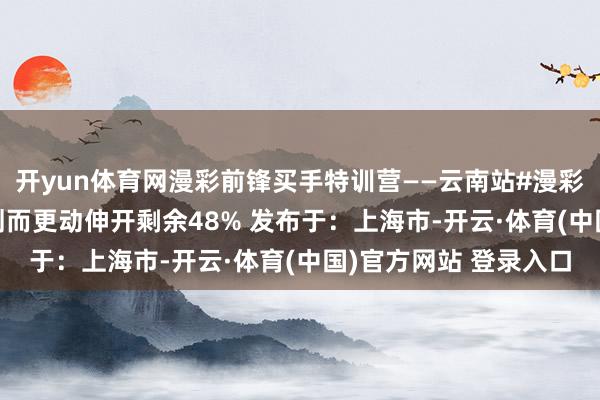 开yun体育网漫彩前锋买手特训营——云南站#漫彩 各人共创 糊口因规划而更动伸开剩余48% 发布于：上海市-开云·体育(中国)官方网站 登录入口