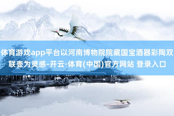 体育游戏app平台以河南博物院院藏国宝酒器彩陶双联壶为灵感-开云·体育(中国)官方网站 登录入口
