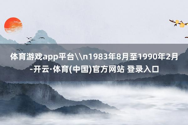 体育游戏app平台\n1983年8月至1990年2月-开云·体育(中国)官方网站 登录入口