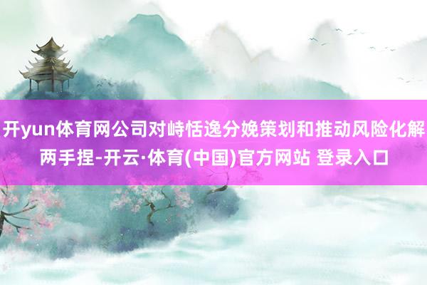 开yun体育网公司对峙恬逸分娩策划和推动风险化解两手捏-开云·体育(中国)官方网站 登录入口