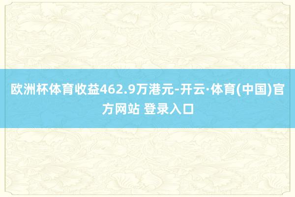 欧洲杯体育收益462.9万港元-开云·体育(中国)官方网站 登录入口