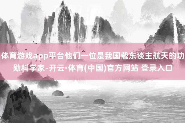 体育游戏app平台他们一位是我国载东谈主航天的功勋科学家-开云·体育(中国)官方网站 登录入口