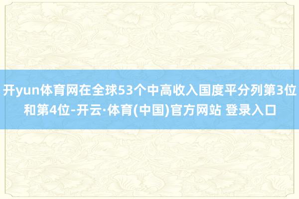 开yun体育网在全球53个中高收入国度平分列第3位和第4位-开云·体育(中国)官方网站 登录入口
