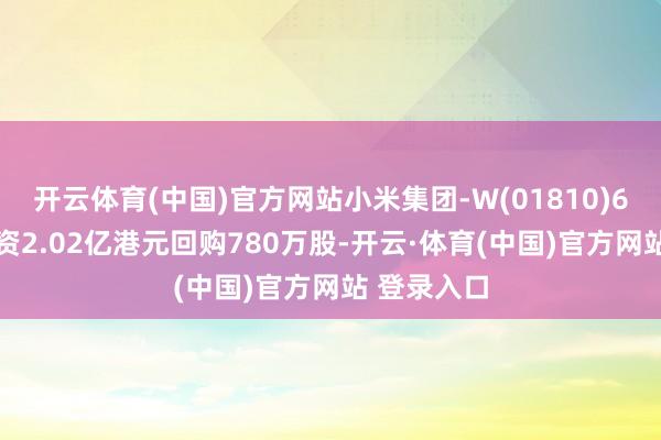 开云体育(中国)官方网站小米集团-W(01810)6月11日斥资2.02亿港元回购780万股-开云·体育(中国)官方网站 登录入口