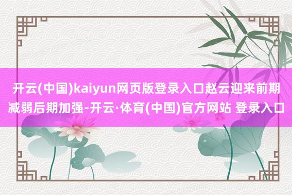 开云(中国)kaiyun网页版登录入口赵云迎来前期减弱后期加强-开云·体育(中国)官方网站 登录入口