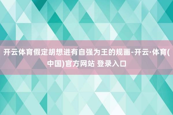 开云体育假定胡想进有自强为王的规画-开云·体育(中国)官方网站 登录入口