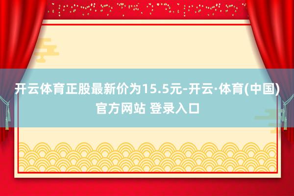 开云体育正股最新价为15.5元-开云·体育(中国)官方网站 登录入口