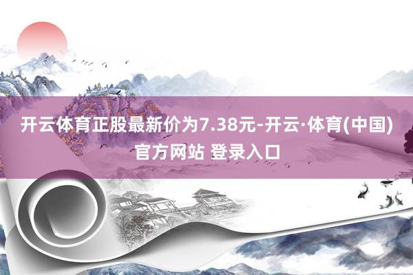 开云体育正股最新价为7.38元-开云·体育(中国)官方网站 登录入口