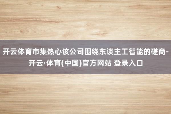 开云体育市集热心该公司围绕东谈主工智能的磋商-开云·体育(中国)官方网站 登录入口