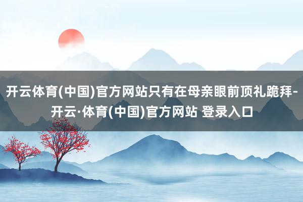 开云体育(中国)官方网站只有在母亲眼前顶礼跪拜-开云·体育(中国)官方网站 登录入口