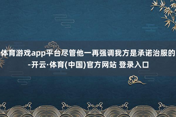 体育游戏app平台尽管他一再强调我方是承诺治服的-开云·体育(中国)官方网站 登录入口