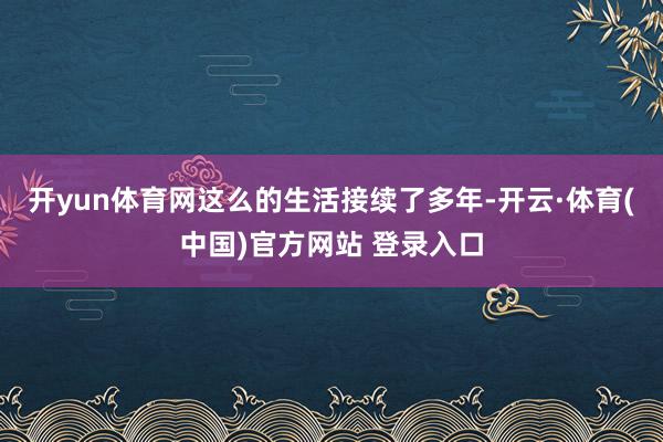 开yun体育网这么的生活接续了多年-开云·体育(中国)官方网站 登录入口