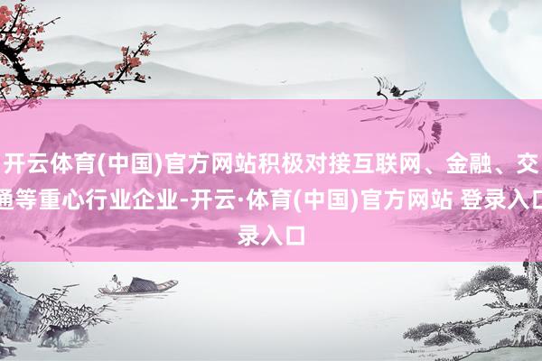 开云体育(中国)官方网站积极对接互联网、金融、交通等重心行业企业-开云·体育(中国)官方网站 登录入口