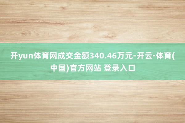 开yun体育网成交金额340.46万元-开云·体育(中国)官方网站 登录入口