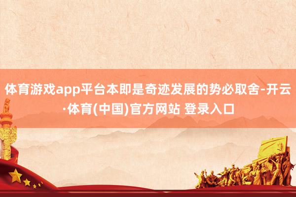 体育游戏app平台本即是奇迹发展的势必取舍-开云·体育(中国)官方网站 登录入口