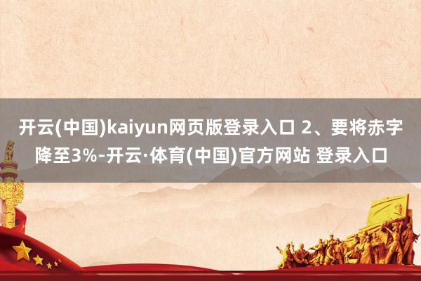 开云(中国)kaiyun网页版登录入口 2、要将赤字降至3%-开云·体育(中国)官方网站 登录入口