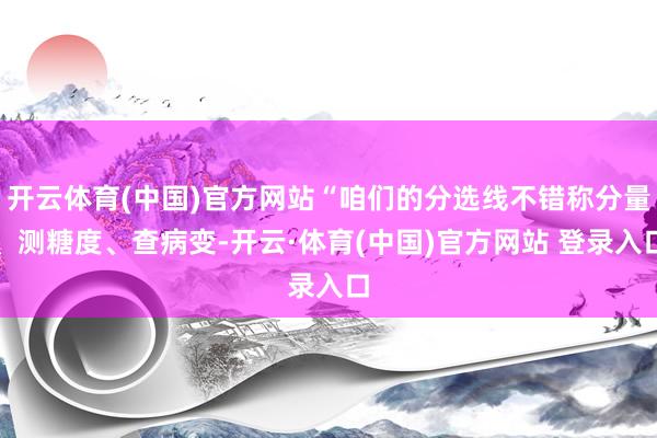 开云体育(中国)官方网站“咱们的分选线不错称分量、测糖度、查病变-开云·体育(中国)官方网站 登录入口