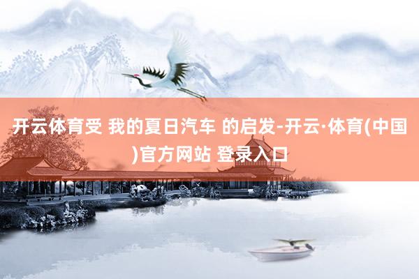 开云体育受 我的夏日汽车 的启发-开云·体育(中国)官方网站 登录入口
