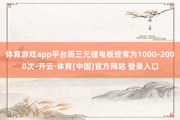 体育游戏app平台而三元锂电板经常为1000-2000次-开云·体育(中国)官方网站 登录入口