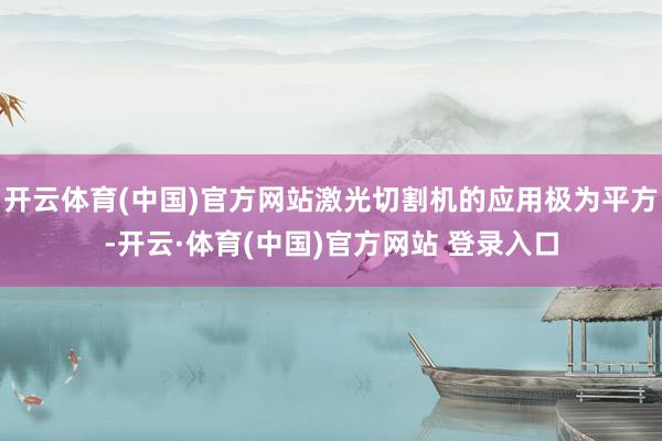 开云体育(中国)官方网站激光切割机的应用极为平方-开云·体育(中国)官方网站 登录入口