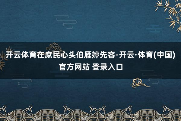 开云体育在庶民心头伯雁婷先容-开云·体育(中国)官方网站 登录入口