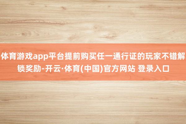 体育游戏app平台提前购买任一通行证的玩家不错解锁奖励-开云·体育(中国)官方网站 登录入口