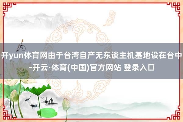 开yun体育网由于台湾自产无东谈主机基地设在台中-开云·体育(中国)官方网站 登录入口