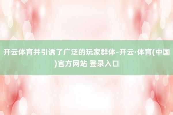 开云体育并引诱了广泛的玩家群体-开云·体育(中国)官方网站 登录入口